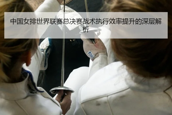 中国女排世界联赛总决赛战术执行效率提升的深层解析